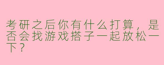 考研之后你有什么打算,是否会找游戏搭子一起放松一下?