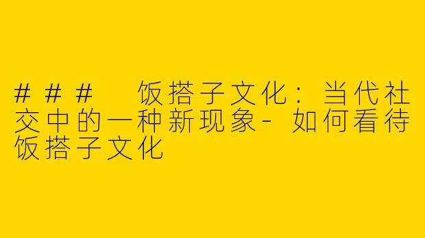 ### 饭搭子文化：当代社交中的一种新现象-如何看待饭搭子文化