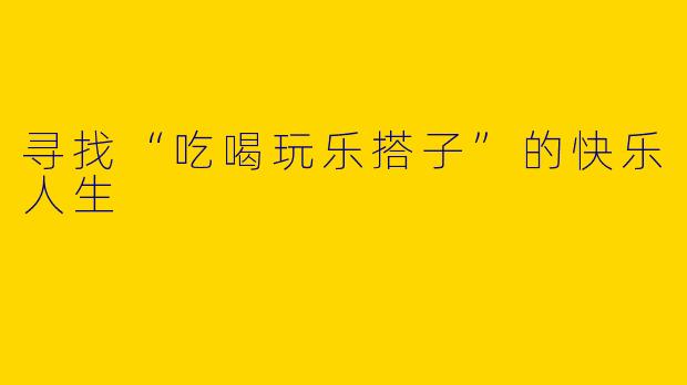 寻找“吃喝玩乐搭子”的快乐人生