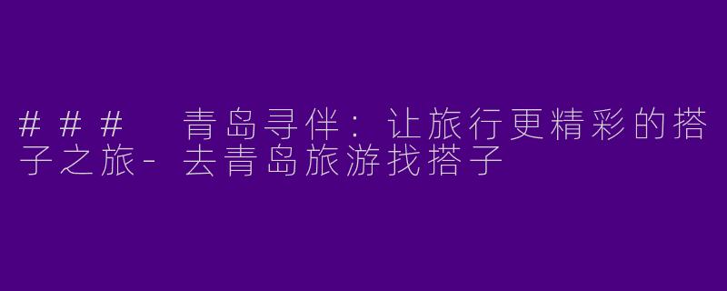 ### 青岛寻伴：让旅行更精彩的搭子之旅-去青岛旅游找搭子