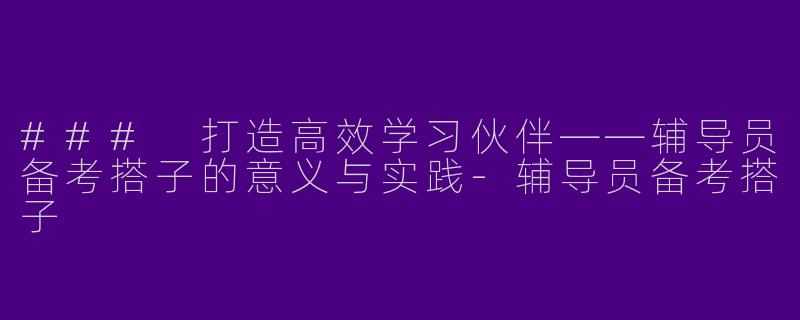 ### 打造高效学习伙伴——辅导员备考搭子的意义与实践
