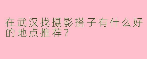 在武汉找摄影搭子有什么好的地点推荐？
