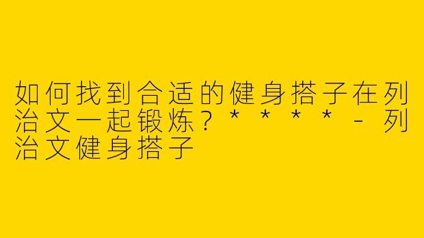 如何找到合适的健身搭子在列治文一起锻炼？****-列治文健身搭子