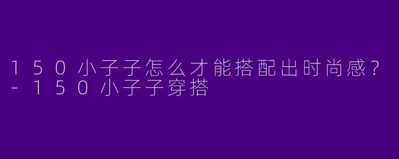 150小子子怎么才能搭配出时尚感?