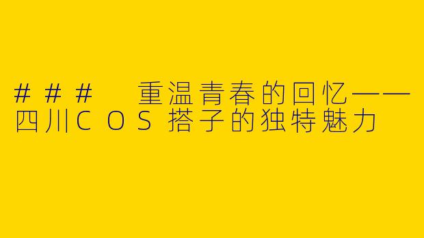 ### 重温青春的回忆——四川COS搭子的独特魅力