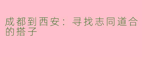 成都到西安：寻找志同道合的搭子