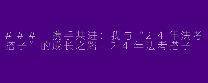### 携手共进：我与“24年法考搭子”的成长之路-24年法考搭子