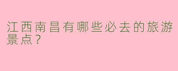 江西南昌有哪些必去的旅游景点？