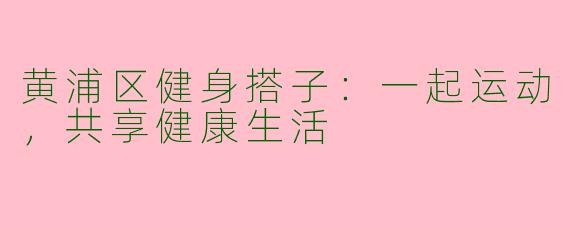 黄浦区健身搭子：一起运动，共享健康生活