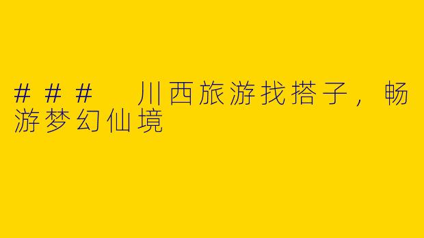### 川西旅游找搭子，畅游梦幻仙境