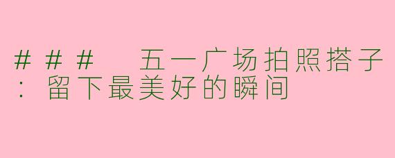### 五一广场拍照搭子：留下最美好的瞬间