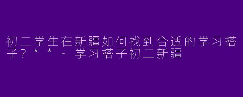 初二学生在新疆如何找到合适的学习搭子？**