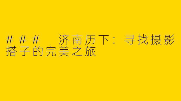 ### 济南历下：寻找摄影搭子的完美之旅