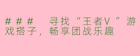 ### 寻找“王者V”游戏搭子，畅享团战乐趣