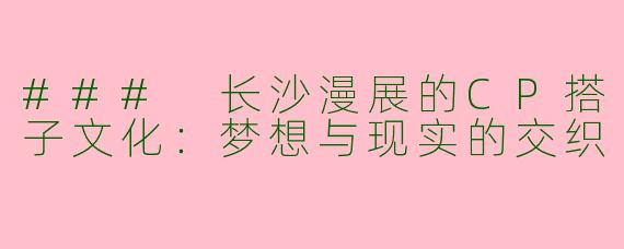 ### 长沙漫展的CP搭子文化：梦想与现实的交织
