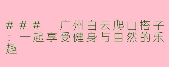 ### 广州白云爬山搭子:一起享受健身与自然的乐趣