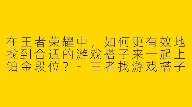 在王者荣耀中，如何更有效地找到合适的游戏搭子来一起上铂金段位？