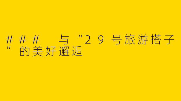 ### 与“29号旅游搭子”的美好邂逅