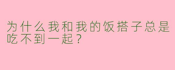 为什么我和我的饭搭子总是吃不到一起？  