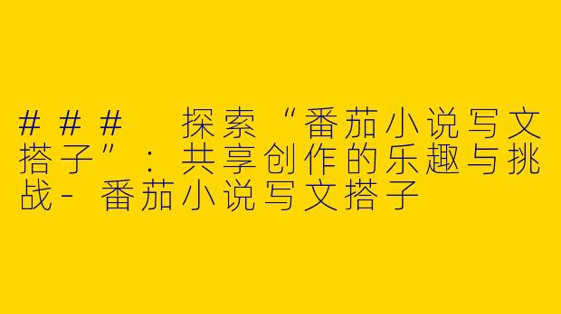 ### 探索“番茄小说写文搭子”:共享创作的乐趣与挑战