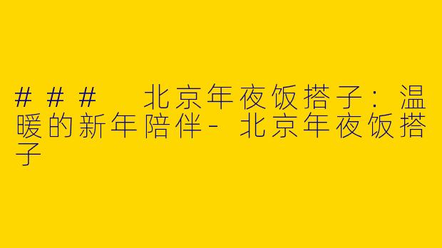### 北京年夜饭搭子：温暖的新年陪伴-北京年夜饭搭子