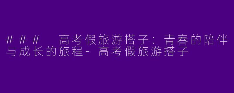 ### 高考假旅游搭子：青春的陪伴与成长的旅程-高考假旅游搭子