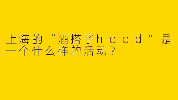 上海的“酒搭子hood”是一个什么样的活动？