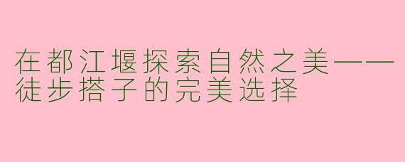 在都江堰探索自然之美——徒步搭子的完美选择