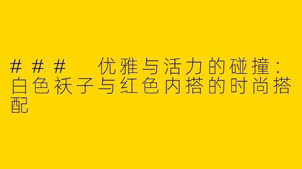 ### 优雅与活力的碰撞：白色袄子与红色内搭的时尚搭配