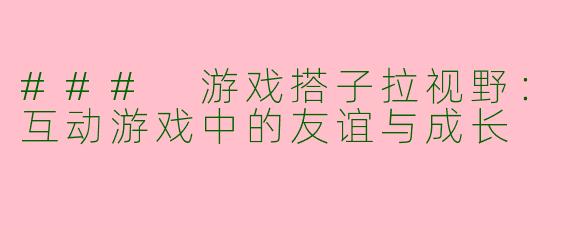 ### 游戏搭子拉视野：互动游戏中的友谊与成长