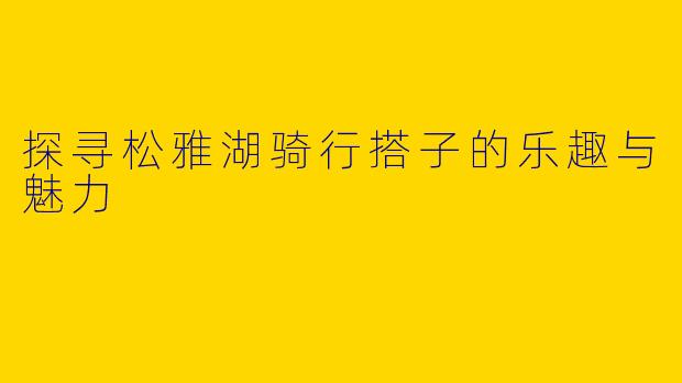 探寻松雅湖骑行搭子的乐趣与魅力