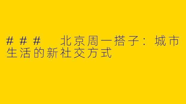 ### 北京周一搭子：城市生活的新社交方式