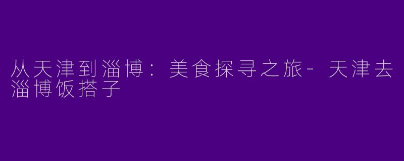 从天津到淄博：美食探寻之旅-天津去淄博饭搭子