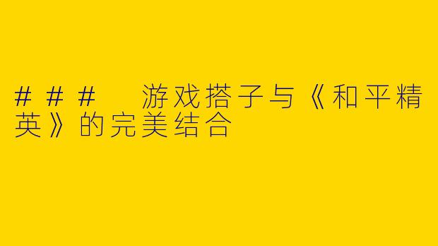 ### 游戏搭子与《和平精英》的完美结合