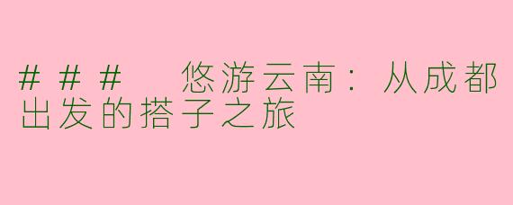 ### 悠游云南：从成都出发的搭子之旅