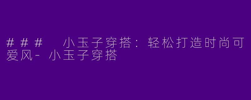 ### 小玉子穿搭：轻松打造时尚可爱风-小玉子穿搭