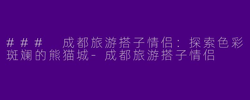 ### 成都旅游搭子情侣：探索色彩斑斓的熊猫城-成都旅游搭子情侣