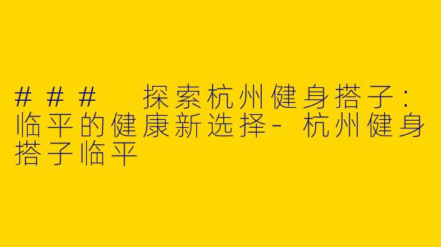 ### 探索杭州健身搭子：临平的健康新选择-杭州健身搭子临平