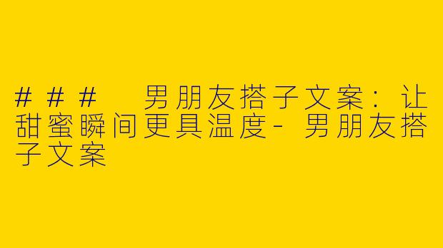 ### 男朋友搭子文案：让甜蜜瞬间更具温度-男朋友搭子文案
