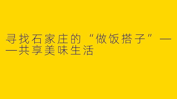 寻找石家庄的“做饭搭子”——共享美味生活