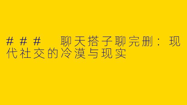 ### 聊天搭子聊完删:现代社交的冷漠与现实