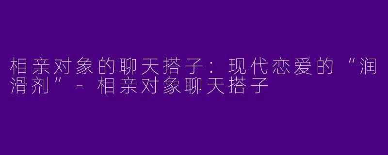 相亲对象的聊天搭子：现代恋爱的“润滑剂”-相亲对象聊天搭子