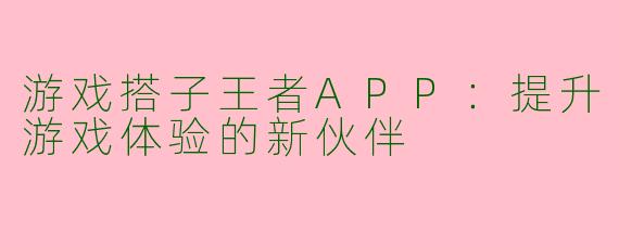 游戏搭子王者APP：提升游戏体验的新伙伴