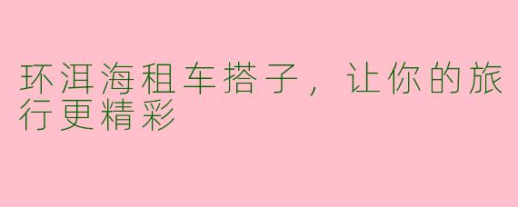 环洱海租车搭子,让你的旅行更精彩