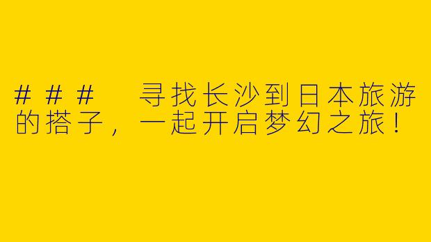 ### 寻找长沙到日本旅游的搭子，一起开启梦幻之旅！