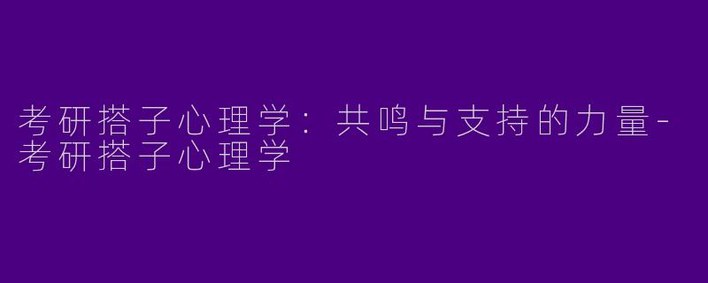 考研搭子心理学：共鸣与支持的力量-考研搭子心理学