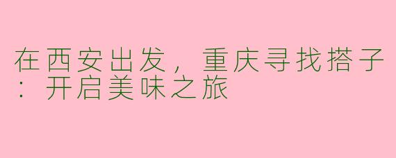 在西安出发,重庆寻找搭子:开启美味之旅