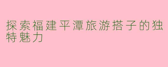 探索福建平潭旅游搭子的独特魅力