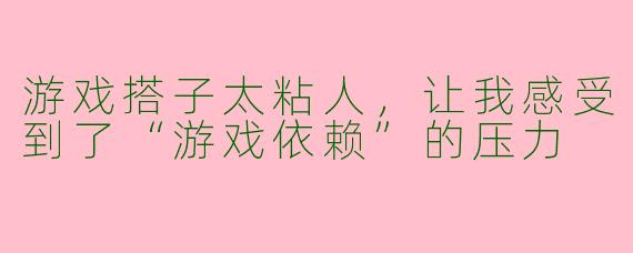游戏搭子太粘人，让我感受到了“游戏依赖”的压力