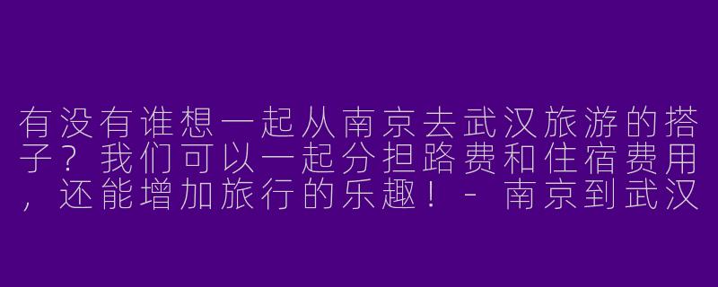 有没有谁想一起从南京去武汉旅游的搭子?我们可以一起分担路费和住宿费用,还能增加旅行的乐趣!